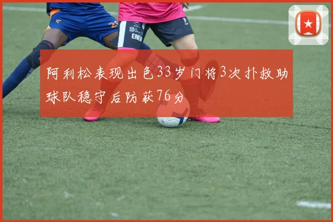 阿利松表现出色33岁门将3次扑救助球队稳守后防获76分