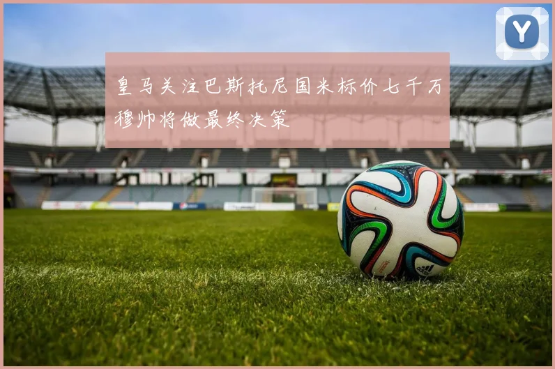 皇马关注巴斯托尼国米标价七千万穆帅将做最终决策