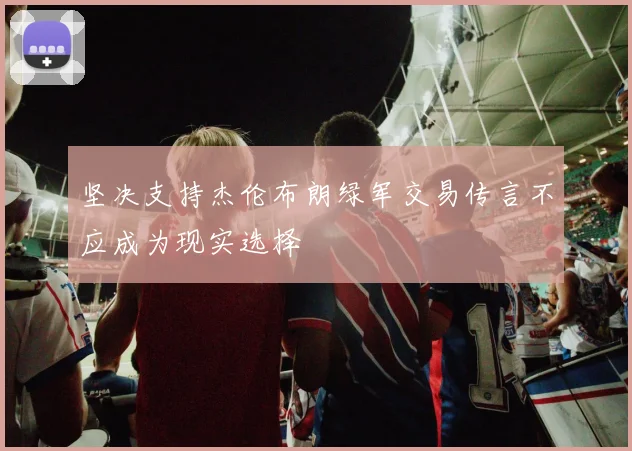 坚决支持杰伦布朗绿军交易传言不应成为现实选择