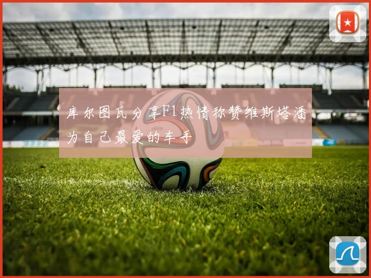 库尔图瓦分享F1热情称赞维斯塔潘为自己最爱的车手