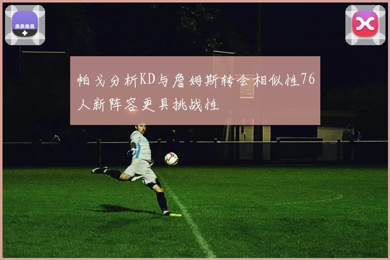 帕戈分析KD与詹姆斯转会相似性76人新阵容更具挑战性