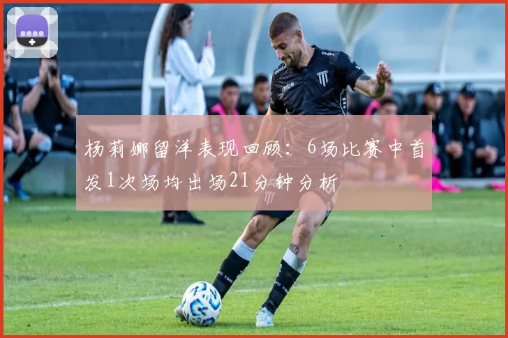 杨莉娜留洋表现回顾：6场比赛中首发1次场均出场21分钟分析