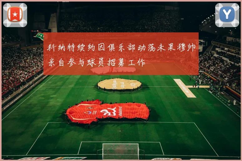 科纳特续约因俱乐部动荡未果穆帅亲自参与球员招募工作