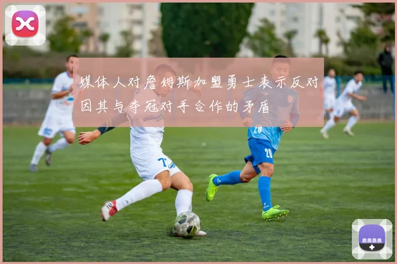 媒体人对詹姆斯加盟勇士表示反对因其与夺冠对手合作的矛盾