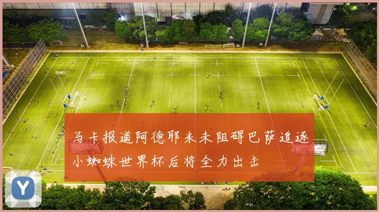 马卡报道阿德耶米未阻碍巴萨追逐小蜘蛛世界杯后将全力出击