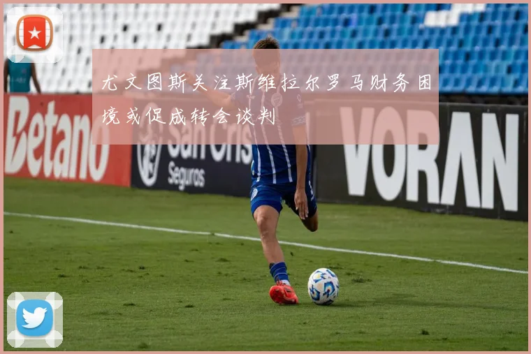 尤文图斯关注斯维拉尔罗马财务困境或促成转会谈判