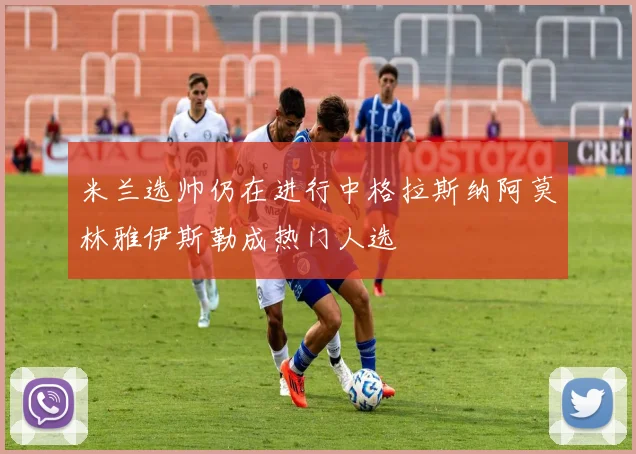 米兰选帅仍在进行中格拉斯纳阿莫林雅伊斯勒成热门人选