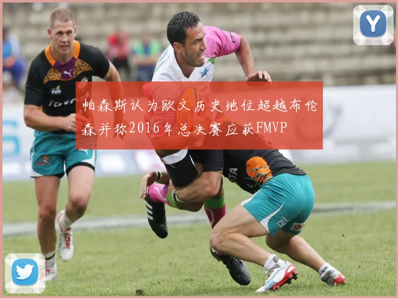 帕森斯认为欧文历史地位超越布伦森并称2016年总决赛应获FMVP